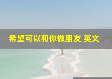 希望可以和你做朋友 英文